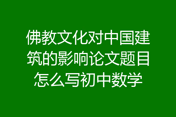 佛教文化对中国建筑的影响论文题目怎么写初中数学