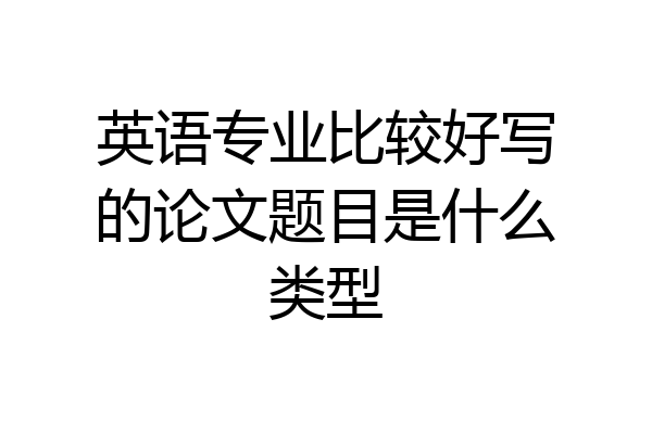 英语专业比较好写的论文题目是什么类型