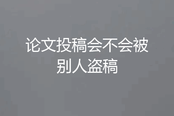 论文投稿会不会被别人盗稿