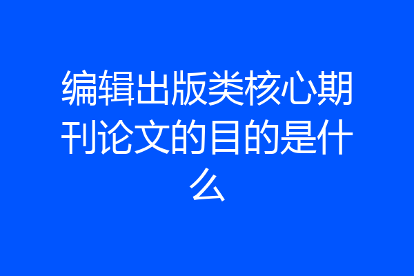 编辑出版类核心期刊论文的目的是什么