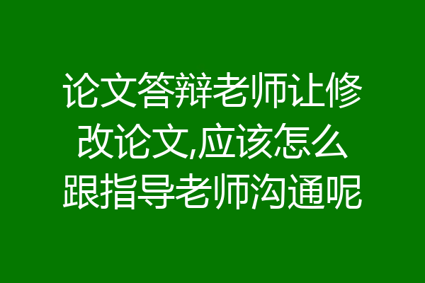 论文答辩老师让修改论文,应该怎么跟指导老师沟通呢