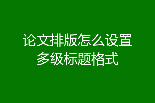 论文排版怎么设置多级标题格式