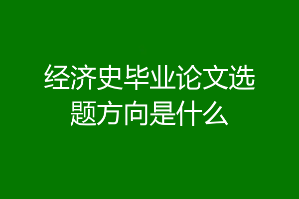 经济史毕业论文选题方向是什么