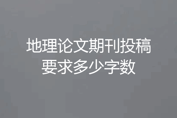 地理论文期刊投稿要求多少字数
