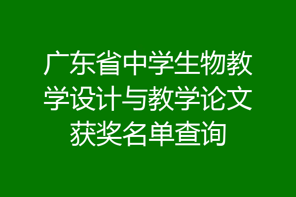 广东省中学生物教学设计与教学论文获奖名单查询