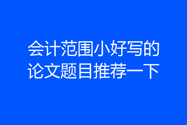 会计范围小好写的论文题目推荐一下