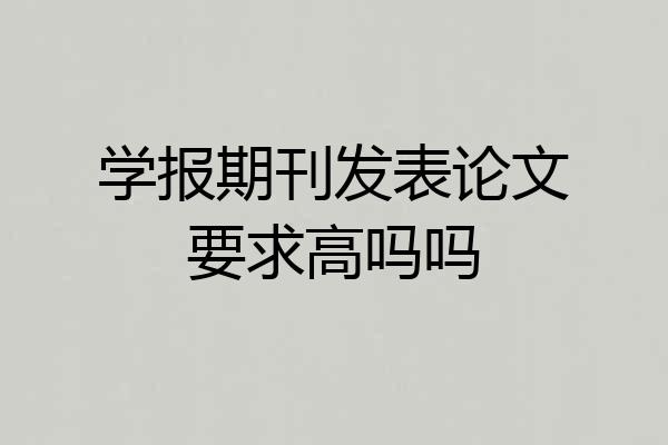 学报期刊发表论文要求高吗吗