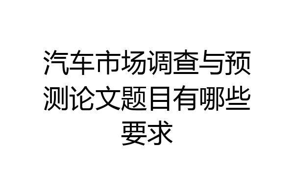 汽车市场调查与预测论文题目有哪些要求