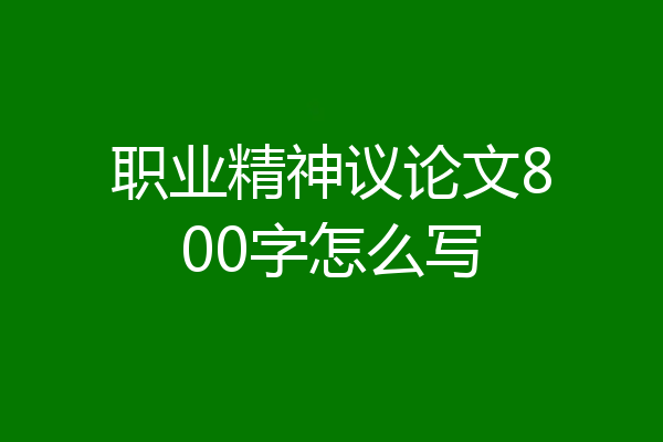 职业精神议论文800字怎么写