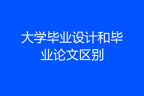 大学毕业设计和毕业论文区别