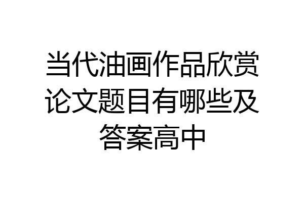 当代油画作品欣赏论文题目有哪些及答案高中