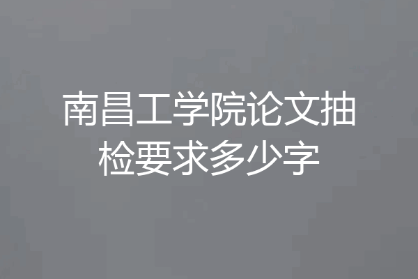 南昌工学院论文抽检要求多少字