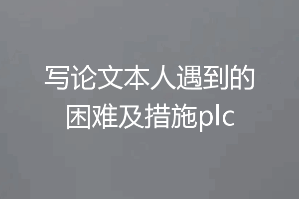 写论文本人遇到的困难及措施plc
