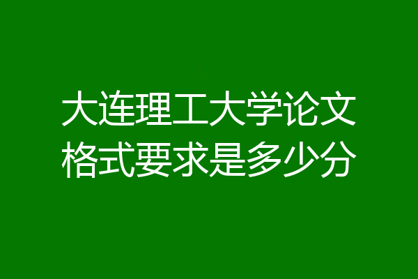 大连理工大学论文格式要求是多少分