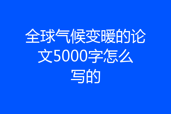 全球气候变暖的论文5000字怎么写的