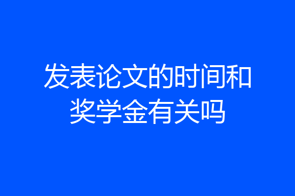 发表论文的时间和奖学金有关吗
