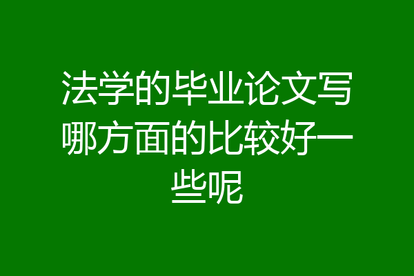 法学的毕业论文写哪方面的比较好一些呢