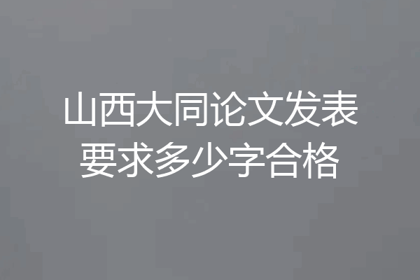 山西大同论文发表要求多少字合格