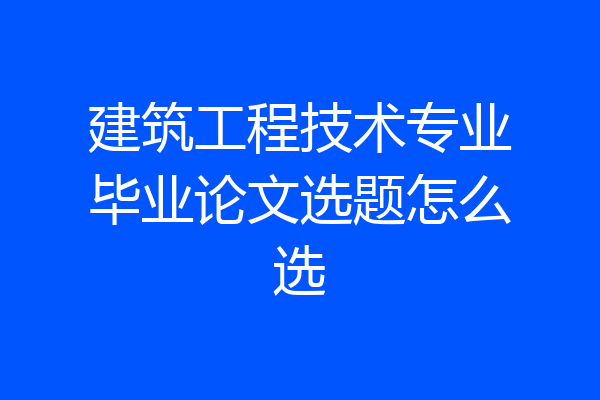 建筑工程技术专业毕业论文选题怎么选