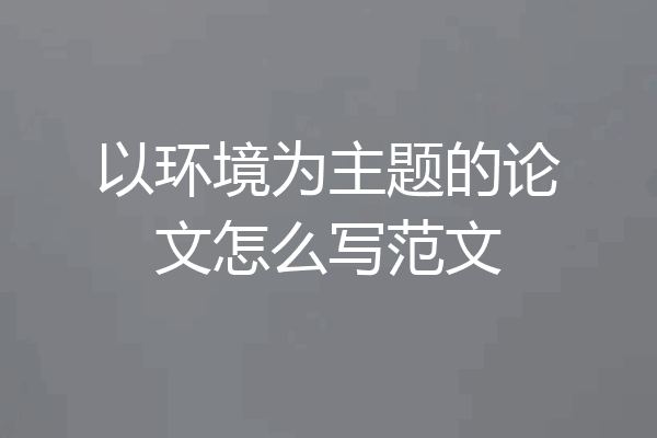 以环境为主题的论文怎么写范文