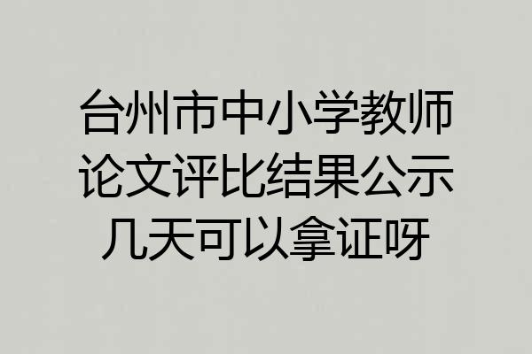 台州市中小学教师论文评比结果公示几天可以拿证呀