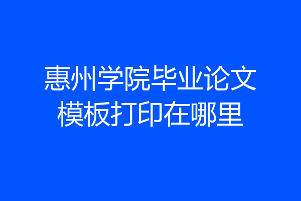 惠州学院毕业论文模板打印在哪里