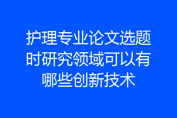 护理专业论文选题时研究领域可以有哪些创新技术