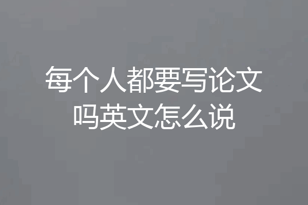 每个人都要写论文吗英文怎么说