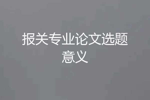 报关专业论文选题意义