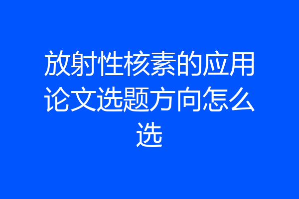 放射性核素的应用论文选题方向怎么选