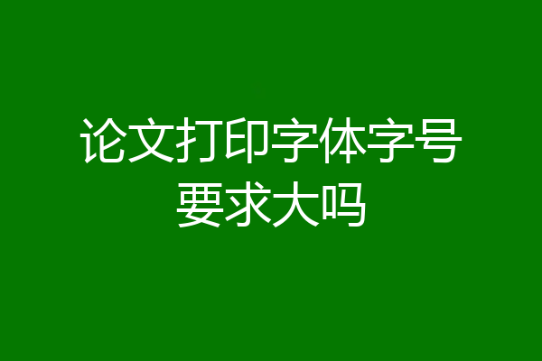 论文打印字体字号要求大吗