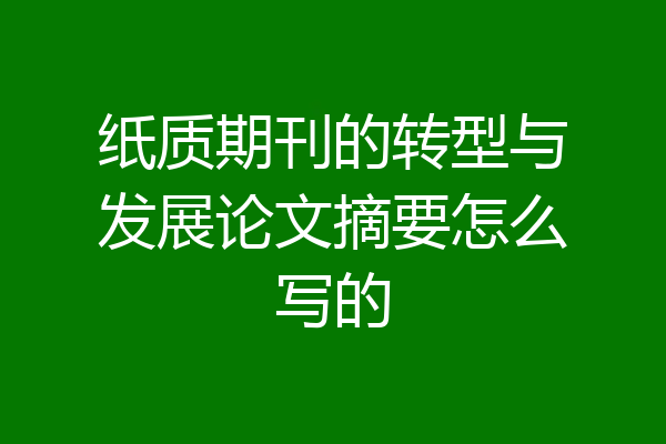 纸质期刊的转型与发展论文摘要怎么写的
