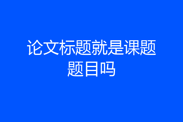 论文标题就是课题题目吗