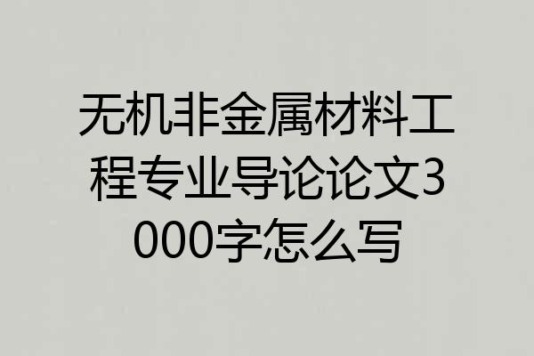 无机非金属材料工程专业导论论文3000字怎么写