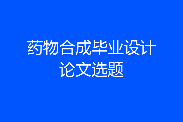 药物合成毕业设计论文选题