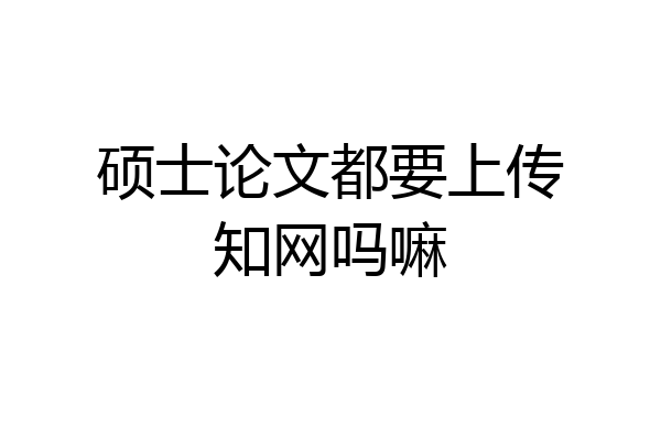 硕士论文都要上传知网吗嘛