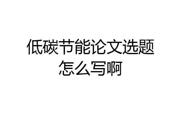 低碳节能论文选题怎么写啊