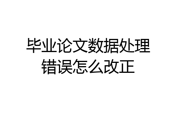 毕业论文数据处理错误怎么改正