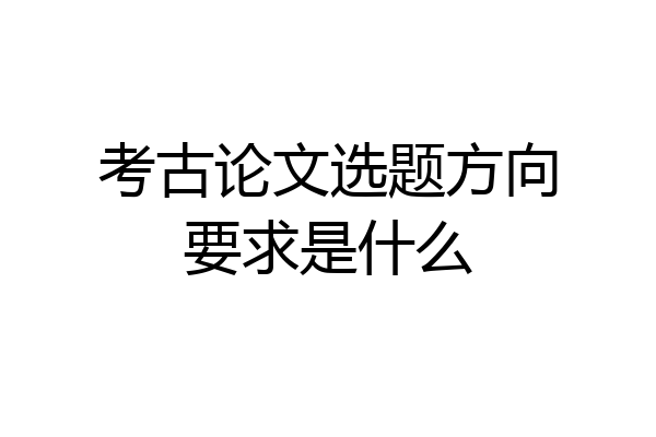 考古论文选题方向要求是什么