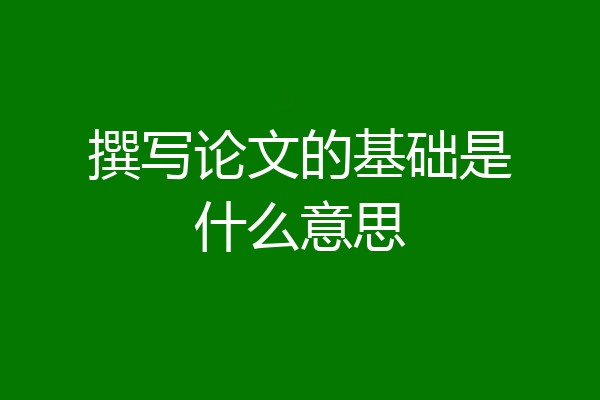撰写论文的基础是什么意思