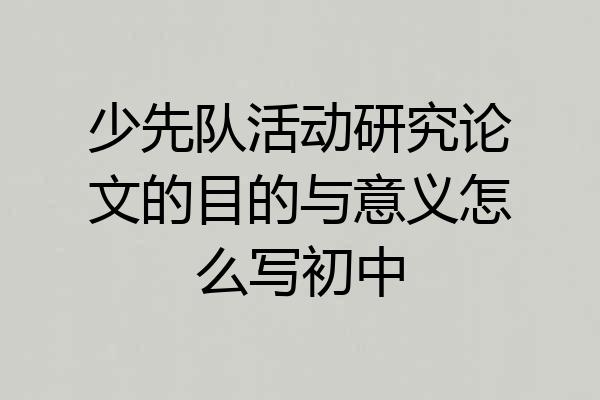 少先队活动研究论文的目的与意义怎么写初中