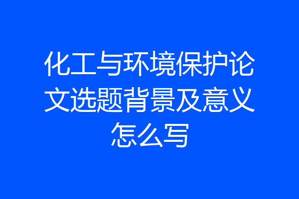 化工与环境保护论文选题背景及意义怎么写