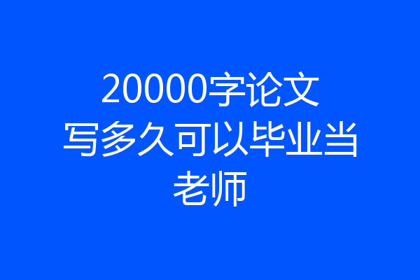 20000字论文写多久可以毕业当老师