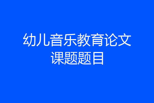 幼儿音乐教育论文课题题目