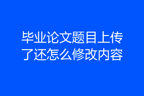 毕业论文题目上传了还怎么修改内容