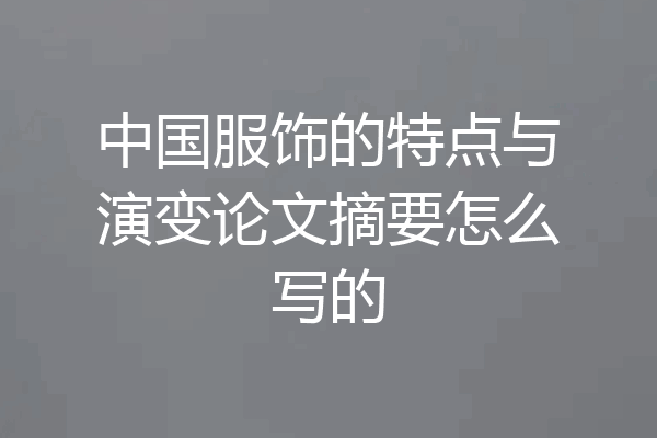 中国服饰的特点与演变论文摘要怎么写的