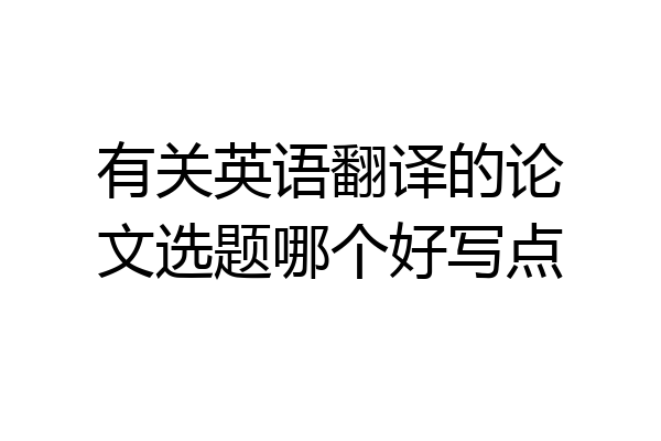 有关英语翻译的论文选题哪个好写点