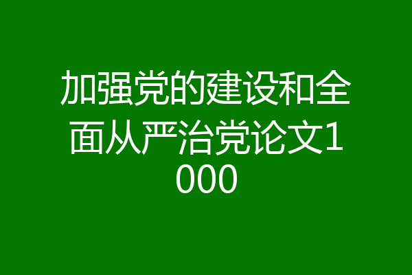 加强党的建设和全面从严治党论文1000