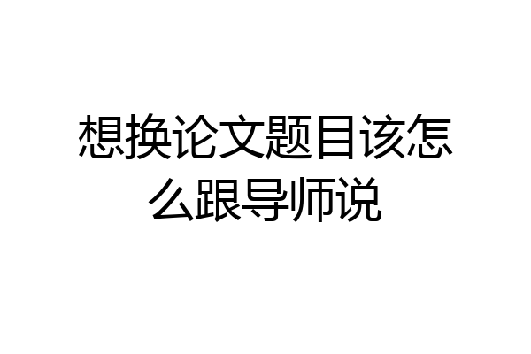 想换论文题目该怎么跟导师说