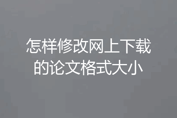 怎样修改网上下载的论文格式大小